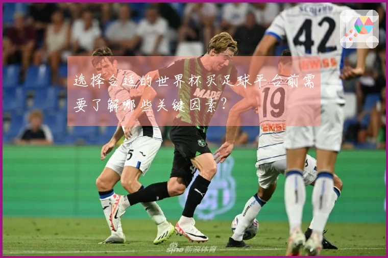 选择合适的世界杯买足球平台前需要了解哪些关键因素?